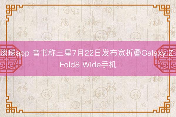 滚球app 音书称三星7月22日发布宽折叠Galaxy Z Fold8 Wide手机