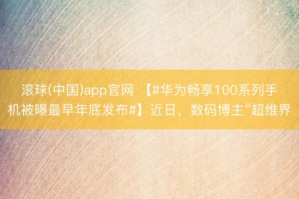 滚球(中国)app官网 【#华为畅享100系列手机被曝最早年底发布#】近日，数码博主“超维界
