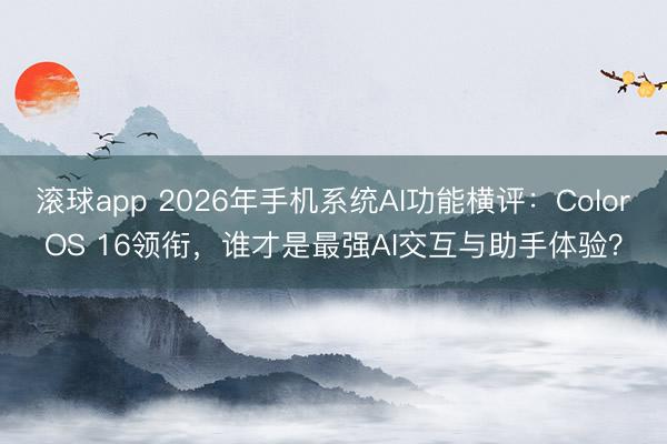 滚球app 2026年手机系统AI功能横评：ColorOS 16领衔，谁才是最强AI交互与助手体验？