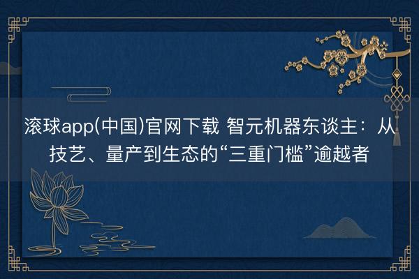 滚球app(中国)官网下载 智元机器东谈主：从技艺、量产到生态的“三重门槛”逾越者