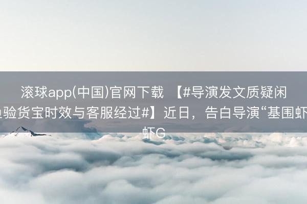 滚球app(中国)官网下载 【#导演发文质疑闲鱼验货宝时效与客服经过#】近日，告白导演“基围虾G