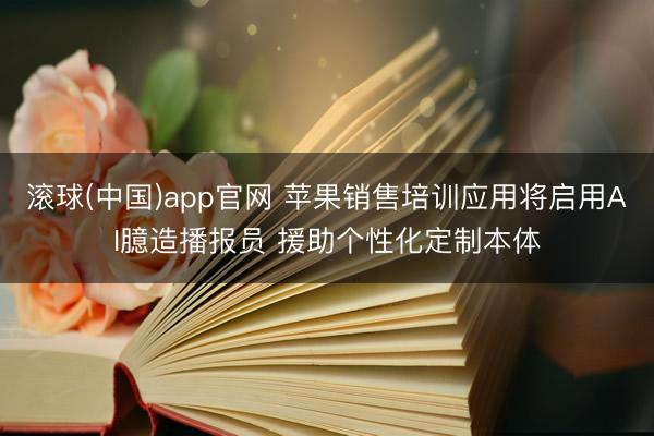滚球(中国)app官网 苹果销售培训应用将启用AI臆造播报员 援助个性化定制本体