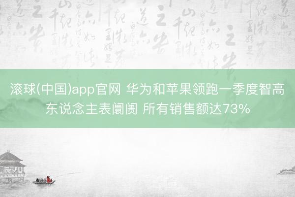 滚球(中国)app官网 华为和苹果领跑一季度智高东说念主表阛阓 所有销售额达73%