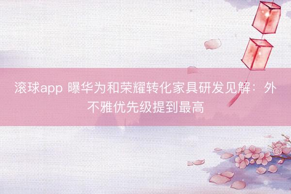 滚球app 曝华为和荣耀转化家具研发见解：外不雅优先级提到最高
