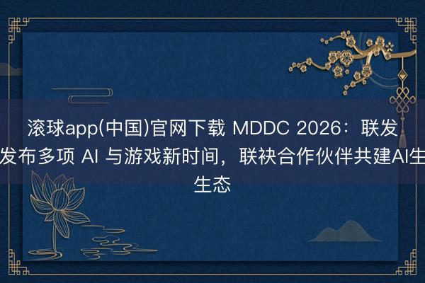 滚球app(中国)官网下载 MDDC 2026:联发科发布多项 AI 与游戏新时间,联袂合作伙伴共建AI生态