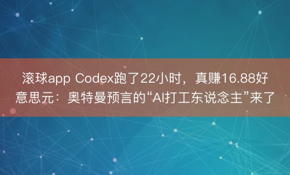 滚球app Codex跑了22小时，真赚16.88好意思元：奥特曼预言的“AI打工东说念主”来了