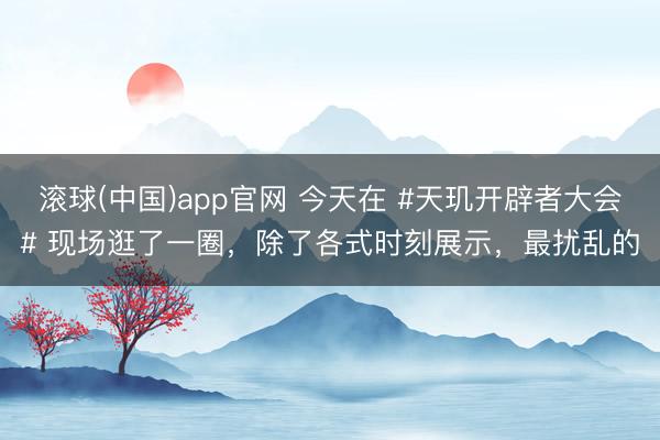 滚球(中国)app官网 今天在 #天玑开辟者大会# 现场逛了一圈,除了各式时刻展示,最扰乱的