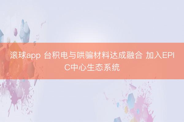 滚球app 台积电与哄骗材料达成融合 加入EPIC中心生态系统