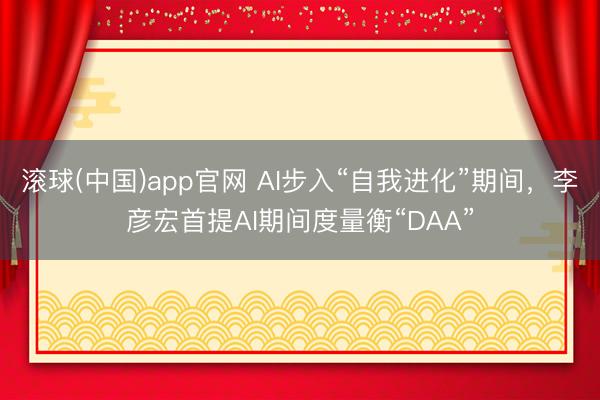 滚球(中国)app官网 AI步入“自我进化”期间，李彦宏首提AI期间度量衡“DAA”
