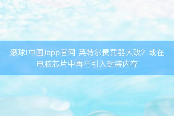 滚球(中国)app官网 英特尔责罚器大改？或在电脑芯片中再行引入封装内存