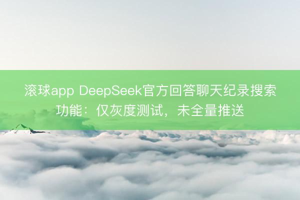 滚球app DeepSeek官方回答聊天纪录搜索功能：仅灰度测试，未全量推送