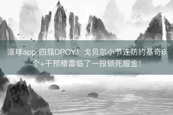 滚球app 四届DPOY!戈贝尔小节连防约基奇6个+干预穆雷临了一投锁死掘金!