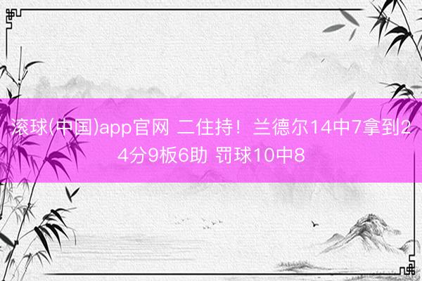 滚球(中国)app官网 二住持！兰德尔14中7拿到24分9板6助 罚球10中8