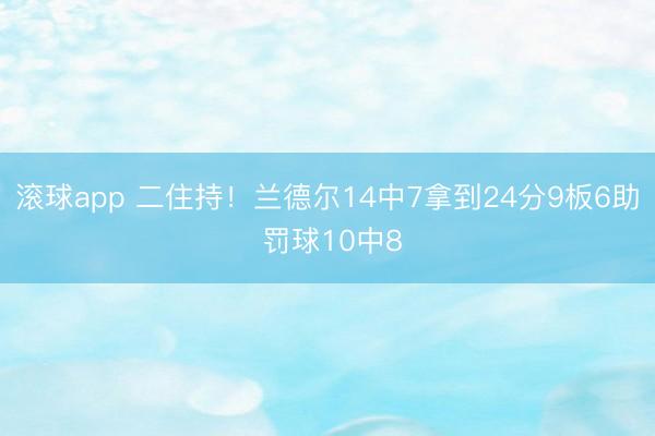滚球app 二住持!兰德尔14中7拿到24分9板6助 罚球10中8