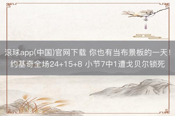 滚球app(中国)官网下载 你也有当布景板的一天!约基奇全场24+15+8 小节7中1遭戈贝尔锁死