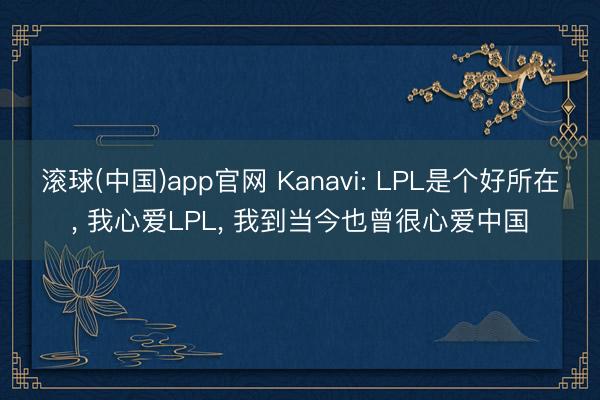 滚球(中国)app官网 Kanavi: LPL是个好所在, 我心爱LPL, 我到当今也曾很心爱中国