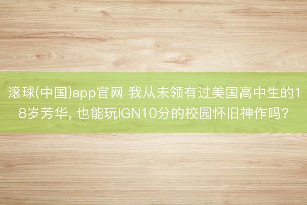 滚球(中国)app官网 我从未领有过美国高中生的18岁芳华, 也能玩IGN10分的校园怀旧神作吗?