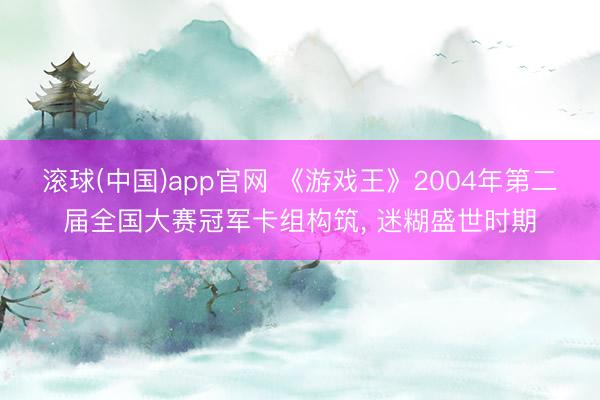 滚球(中国)app官网 《游戏王》2004年第二届全国大赛冠军卡组构筑， 迷糊盛世时期