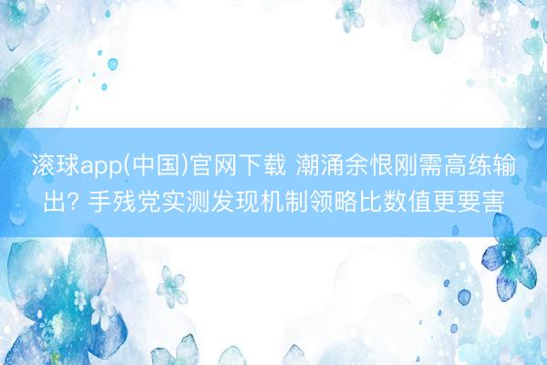 滚球app(中国)官网下载 潮涌余恨刚需高练输出? 手残党实测发现机制领略比数值更要害