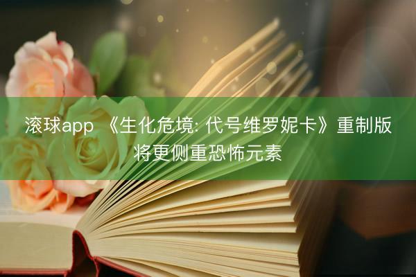 滚球app 《生化危境: 代号维罗妮卡》重制版将更侧重恐怖元素