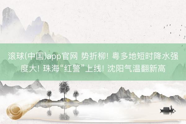 滚球(中国)app官网 势折柳! 粤多地短时降水强度大! 珠海“红警”上线! 沈阳气温翻新高