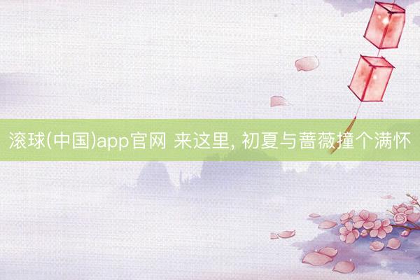 滚球(中国)app官网 来这里， 初夏与蔷薇撞个满怀