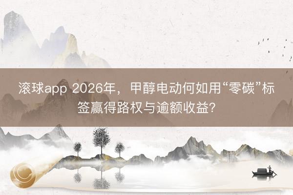 滚球app 2026年，甲醇电动何如用“零碳”标签赢得路权与逾额收益？