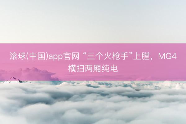 滚球(中国)app官网 “三个火枪手”上膛,MG4横扫两厢纯电