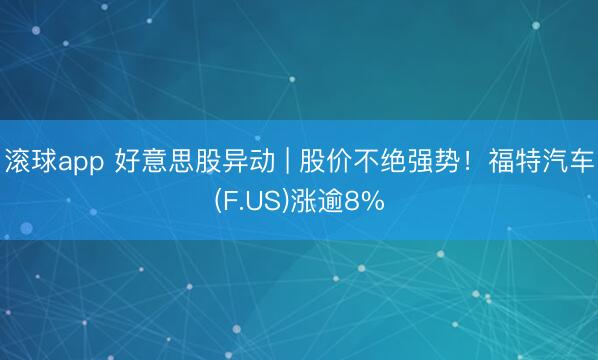 滚球app 好意思股异动 | 股价不绝强势!福特汽车(F.US)涨逾8%