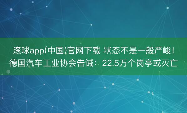 滚球app(中国)官网下载 状态不是一般严峻!德国汽车工业协会告诫:22.5万个岗亭或灭亡