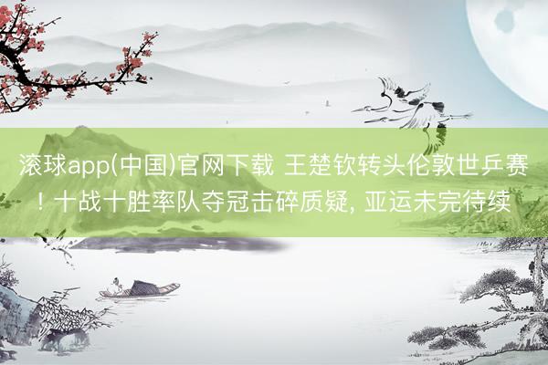 滚球app(中国)官网下载 王楚钦转头伦敦世乒赛! 十战十胜率队夺冠击碎质疑， 亚运未完待续