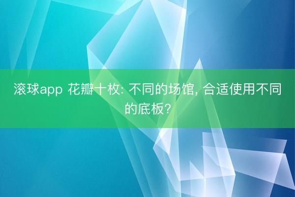 滚球app 花瓣十枚: 不同的场馆， 合适使用不同的底板?