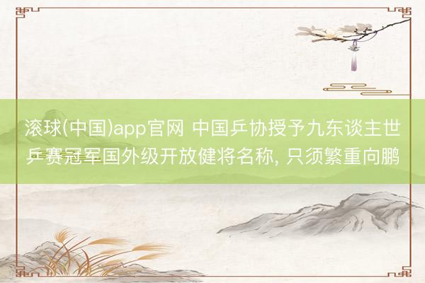 滚球(中国)app官网 中国乒协授予九东谈主世乒赛冠军国外级开放健将名称, 只须繁重向鹏