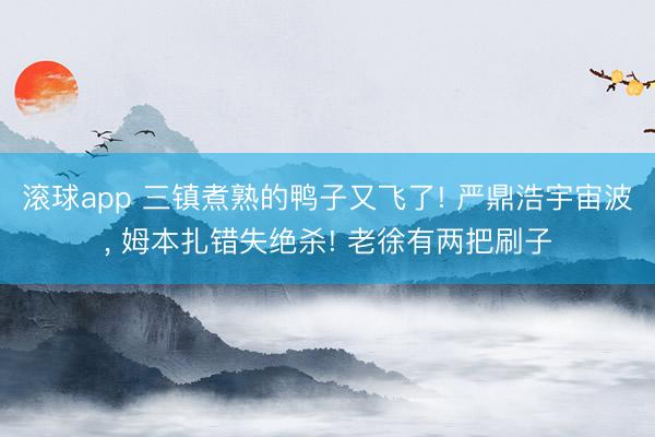 滚球app 三镇煮熟的鸭子又飞了! 严鼎浩宇宙波， 姆本扎错失绝杀! 老徐有两把刷子