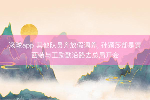 滚球app 其他队员齐放假调养， 孙颖莎却是穿西装与王励勤沿路去总局开会
