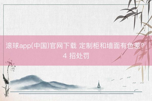 滚球app(中国)官网下载 定制柜和墙面有色差? 4 招处罚