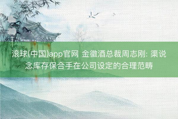 滚球(中国)app官网 金徽酒总裁周志刚: 渠说念库存保合手在公司设定的合理范畴