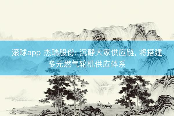 滚球app 杰瑞股份: 沉静大家供应链, 将搭建多元燃气轮机供应体系