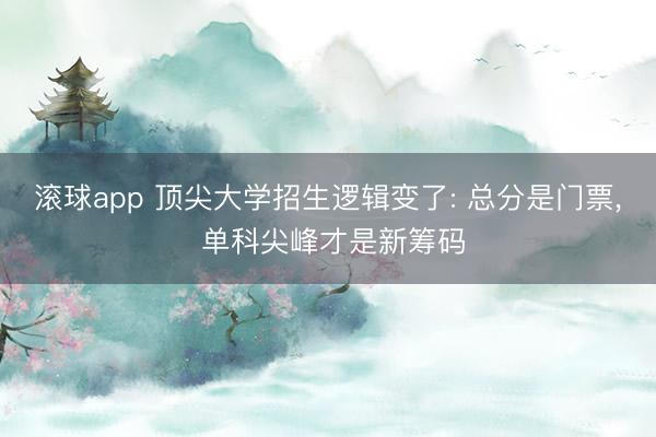 滚球app 顶尖大学招生逻辑变了: 总分是门票, 单科尖峰才是新筹码