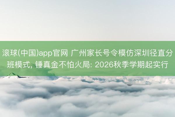 滚球(中国)app官网 广州家长号令模仿深圳径直分班模式, 锤真金不怕火局: 2026秋季学期起实行