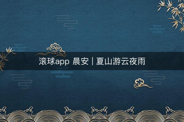 滚球app 晨安 | 夏山游云夜雨