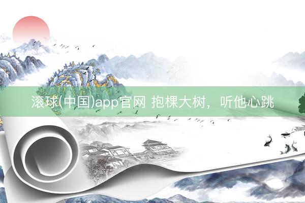 滚球(中国)app官网 抱棵大树，听他心跳