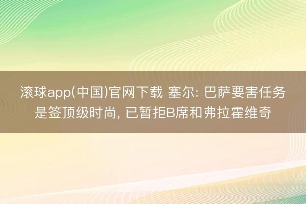 滚球app(中国)官网下载 塞尔: 巴萨要害任务是签顶级时尚， 已暂拒B席和弗拉霍维奇