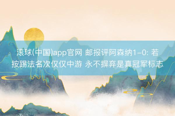 滚球(中国)app官网 邮报评阿森纳1-0: 若按踢法名次仅仅中游 永不摒弃是真冠军标志