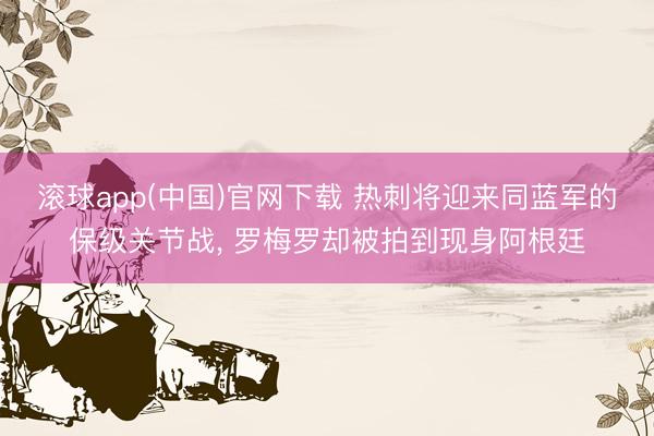 滚球app(中国)官网下载 热刺将迎来同蓝军的保级关节战， 罗梅罗却被拍到现身阿根廷