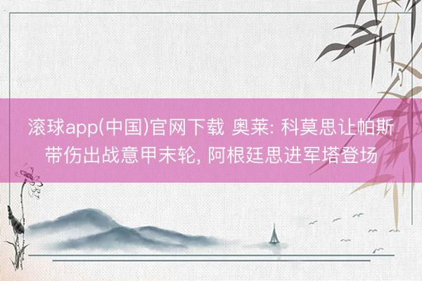 滚球app(中国)官网下载 奥莱: 科莫思让帕斯带伤出战意甲末轮, 阿根廷思进军塔登场