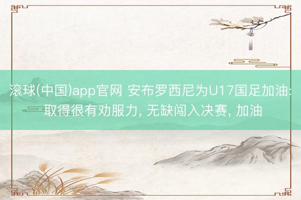 滚球(中国)app官网 安布罗西尼为U17国足加油: 取得很有劝服力， 无缺闯入决赛， 加油
