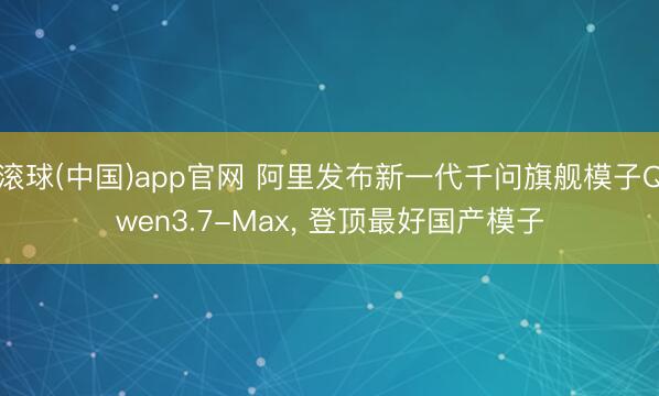 滚球(中国)app官网 阿里发布新一代千问旗舰模子Qwen3.7-Max, 登顶最好国产模子