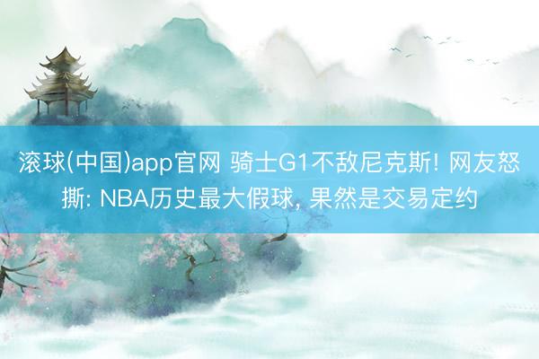 滚球(中国)app官网 骑士G1不敌尼克斯! 网友怒撕: NBA历史最大假球， 果然是交易定约
