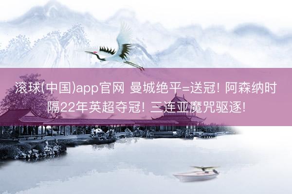 滚球(中国)app官网 曼城绝平=送冠! 阿森纳时隔22年英超夺冠! 三连亚魔咒驱逐!